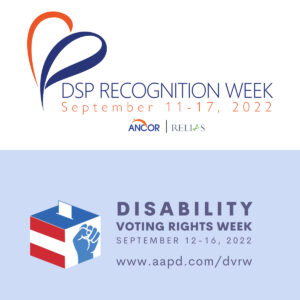 Square graphic with divided horizontally. The top half includes the logo for DSP Recognition Week, September 11-17, 2022 with Ancor and Religas logos smaller below. The bottom half displays the logo for Disability Voting Rights Week, September 12-16, 2022 and the URL www.aapd.com/dvrw